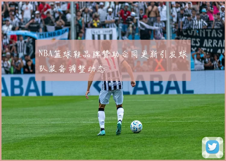 NBA篮球鞋品牌赞助合同更新引发球队装备调整动态
