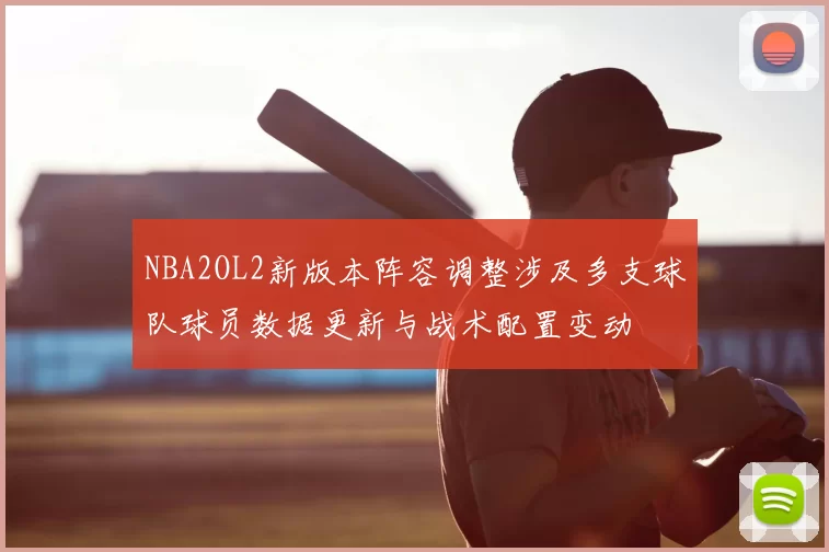 NBA2OL2新版本阵容调整涉及多支球队球员数据更新与战术配置变动