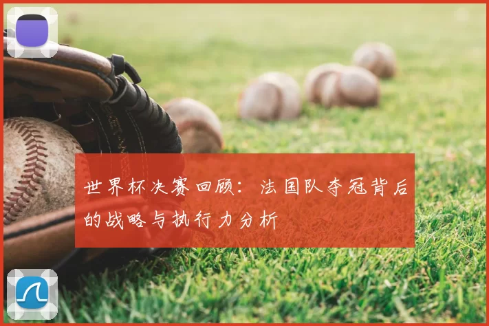 世界杯决赛回顾：法国队夺冠背后的战略与执行力分析