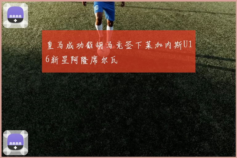皇马成功截胡马竞签下莱加内斯U16新星阿隆席尔瓦