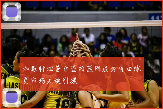 加勒特坦普尔签约篮网成为自由球员市场关键引援
