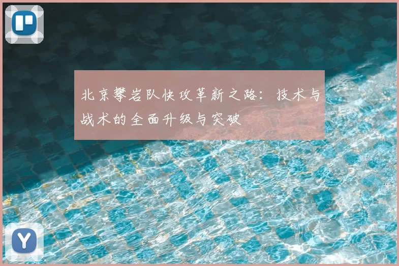 北京攀岩队快攻革新之路：技术与战术的全面升级与突破