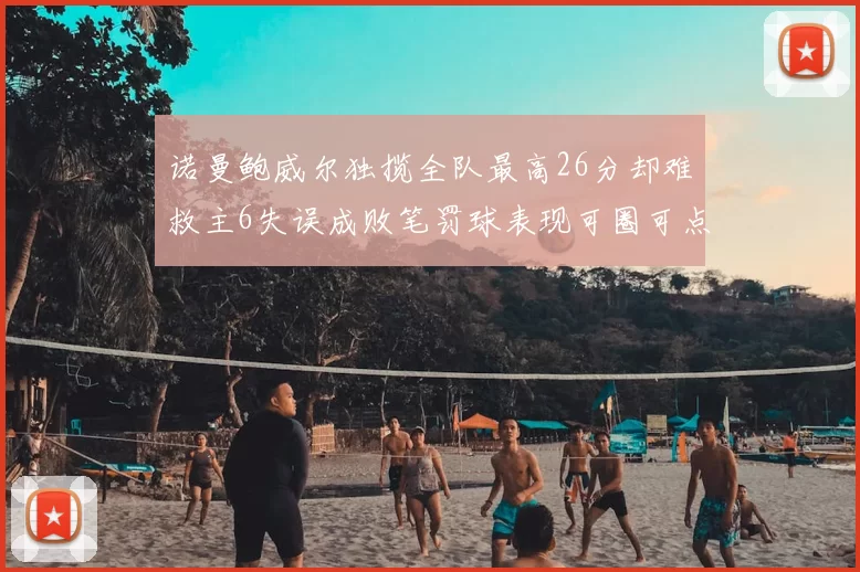 诺曼鲍威尔独揽全队最高26分却难救主6失误成败笔罚球表现可圈可点