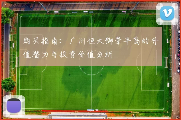 购买指南:广州恒大御景半岛的升值潜力与投资价值分析