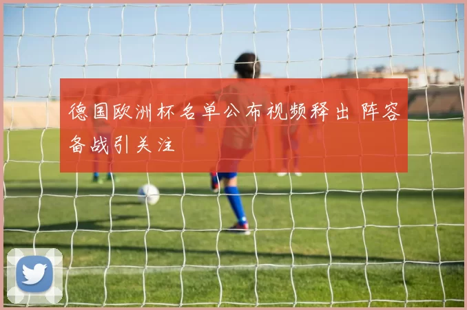 德国欧洲杯名单公布视频释出 阵容备战引关注
