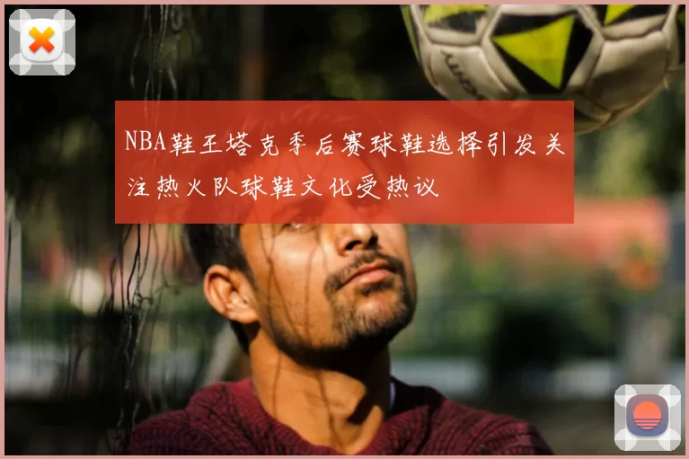NBA鞋王塔克季后赛球鞋选择引发关注热火队球鞋文化受热议