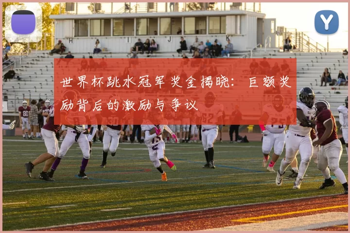 世界杯跳水冠军奖金揭晓：巨额奖励背后的激励与争议