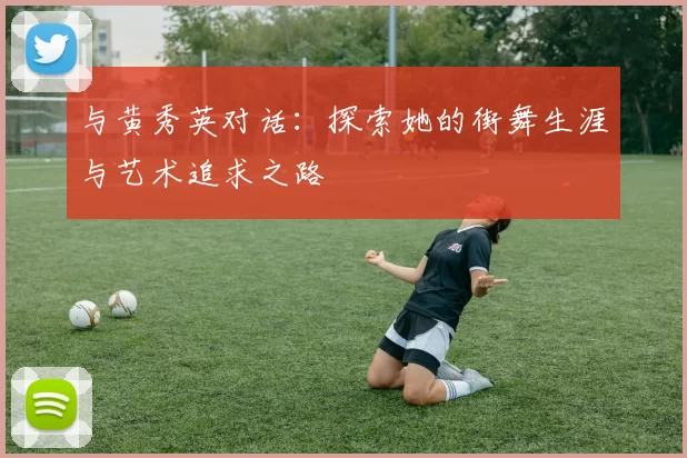 与黄秀英对话：探索她的街舞生涯与艺术追求之路
