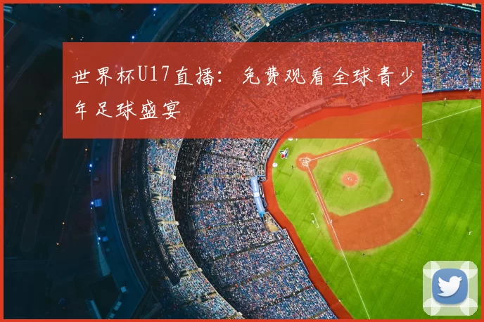 世界杯U17直播：免费观看全球青少年足球盛宴