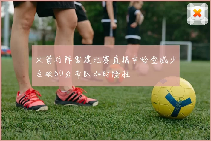 火箭对阵雷霆比赛直播中哈登威少合砍60分率队加时险胜
