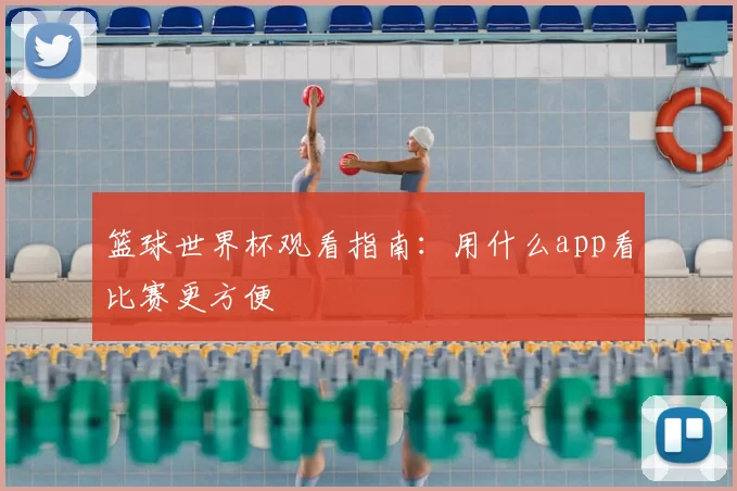 篮球世界杯观看指南：用什么app看比赛更方便