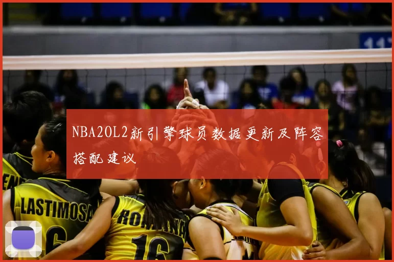 NBA2OL2新引擎球员数据更新及阵容搭配建议