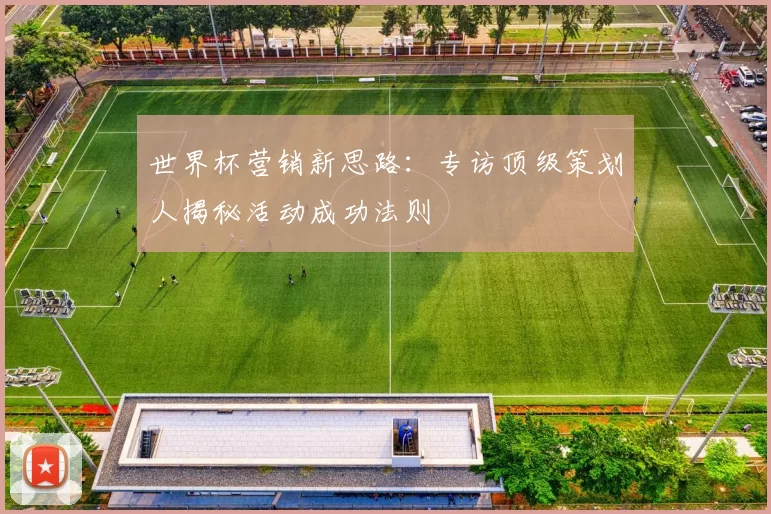 世界杯营销新思路:专访顶级策划人揭秘活动成功法则