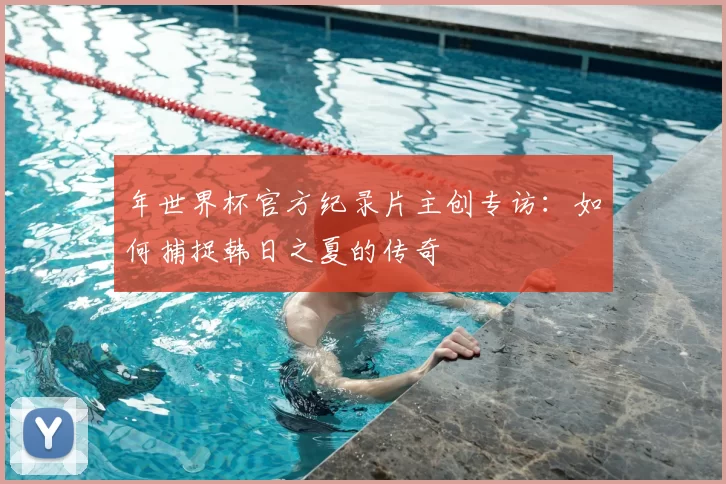 年世界杯官方纪录片主创专访:如何捕捉韩日之夏的传奇