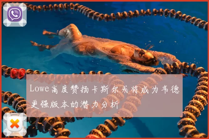 Lowe高度赞扬卡斯尔或将成为韦德更强版本的潜力分析
