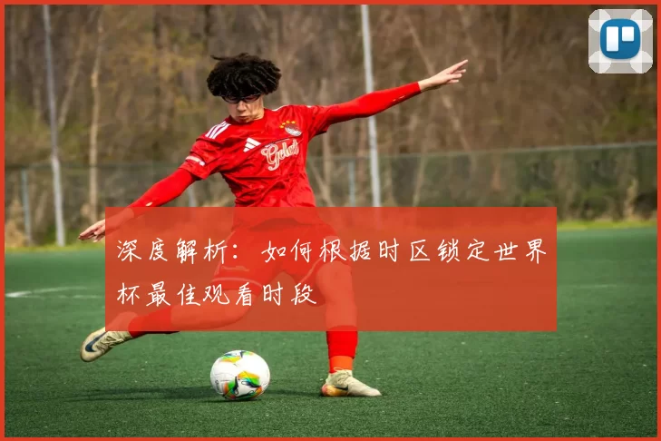 深度解析:如何根据时区锁定世界杯最佳观看时段