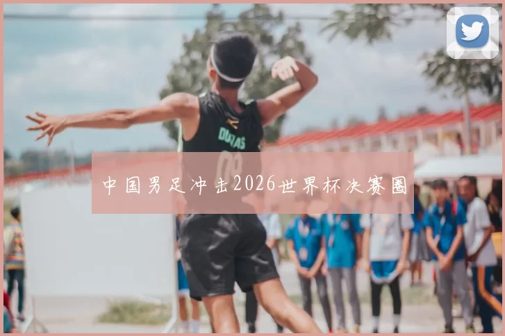 中国男足冲击2026世界杯决赛圈