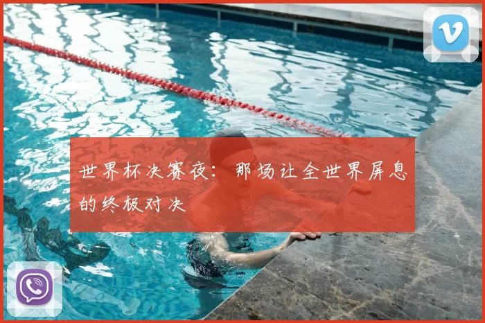 世界杯决赛夜：那场让全世界屏息的终极对决
