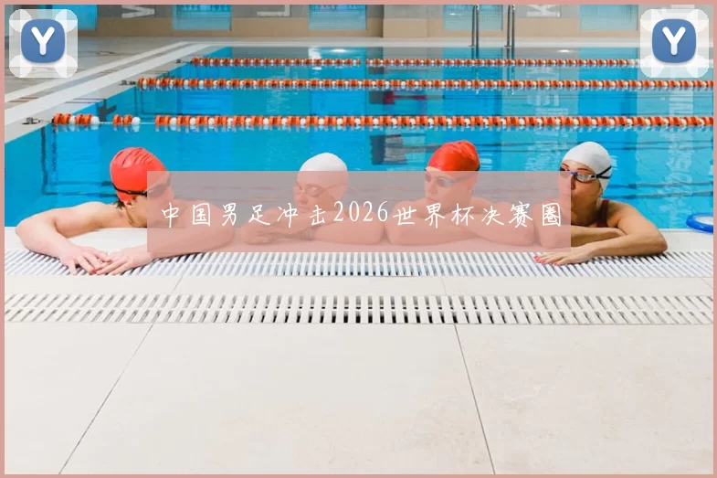 中国男足冲击2026世界杯决赛圈