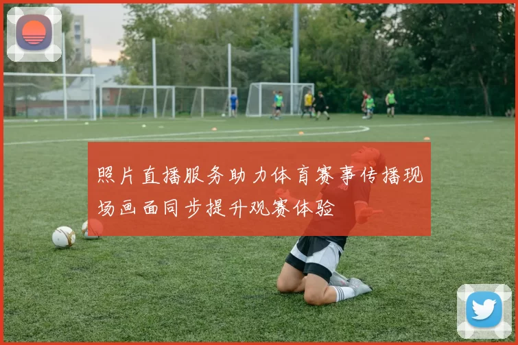 照片直播服务助力体育赛事传播现场画面同步提升观赛体验
