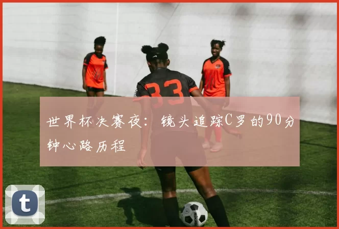 世界杯决赛夜：镜头追踪C罗的90分钟心路历程