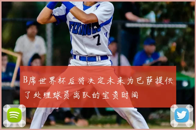 B席世界杯后将决定未来为巴萨提供了处理球员离队的宝贵时间
