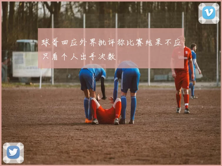 球哥回应外界批评称比赛结果不应只看个人出手次数