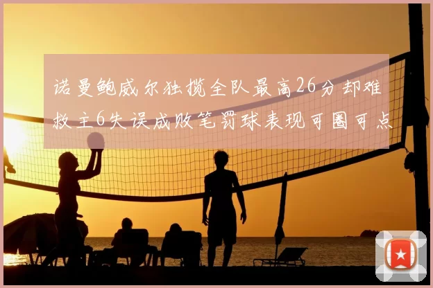 诺曼鲍威尔独揽全队最高26分却难救主6失误成败笔罚球表现可圈可点