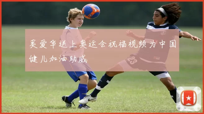 奚爱华送上奥运会祝福视频为中国健儿加油助威