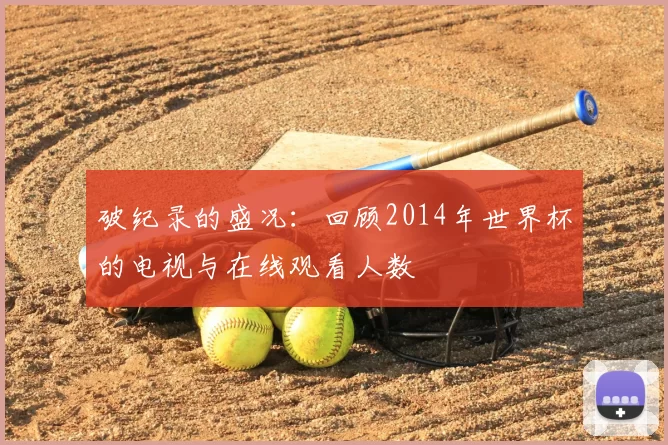 破纪录的盛况:回顾2014年世界杯的电视与在线观看人数