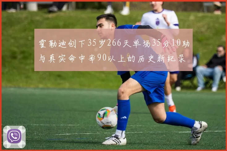 霍勒迪创下35岁266天单场35分10助与真实命中率90以上的历史新纪录