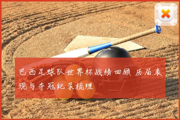 巴西足球队世界杯战绩回顾 历届表现与夺冠纪录梳理