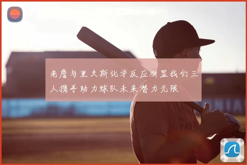 老詹与里夫斯化学反应渐显我们三人携手助力球队未来潜力无限