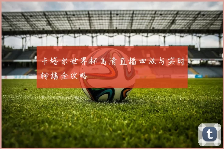 卡塔尔世界杯高清直播回放与实时转播全攻略