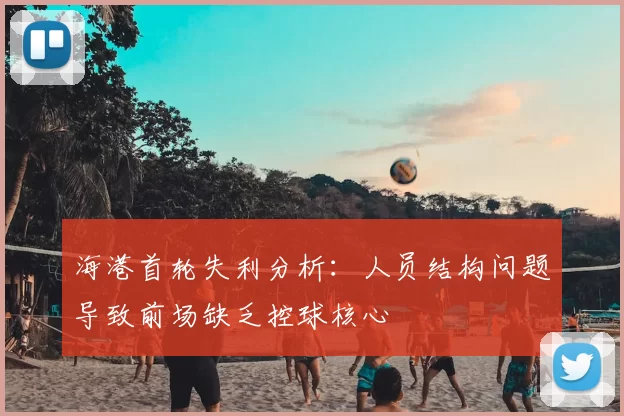 海港首轮失利分析：人员结构问题导致前场缺乏控球核心