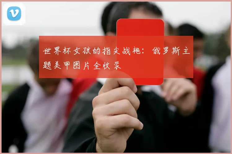 世界杯女孩的指尖战袍:俄罗斯主题美甲图片全收录