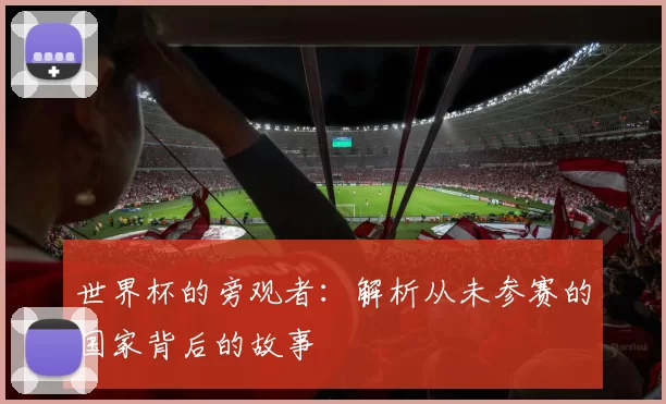 世界杯的旁观者:解析从未参赛的国家背后的故事