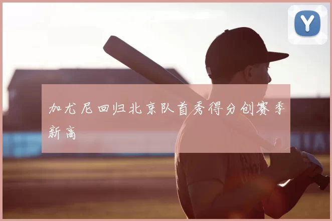 加尤尼回归北京队首秀得分创赛季新高