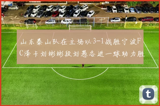 山东泰山队在主场以3-1战胜宁波FC泽卡刘彬彬段刘愚各进一球助力胜利