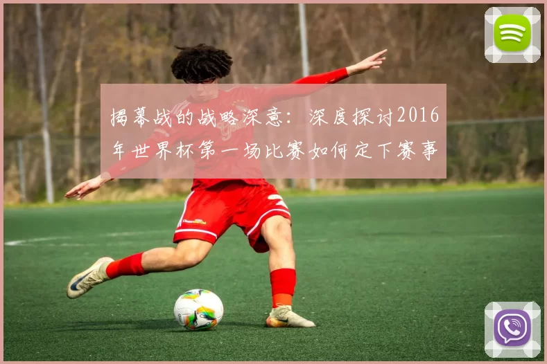 揭幕战的战略深意：深度探讨2016年世界杯第一场比赛如何定下赛事基调