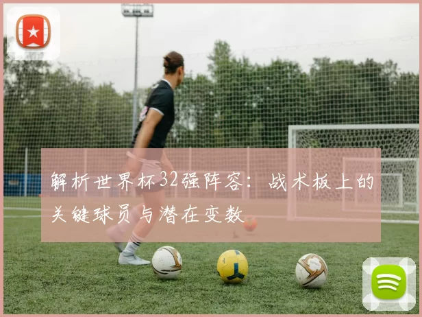 解析世界杯32强阵容:战术板上的关键球员与潜在变数