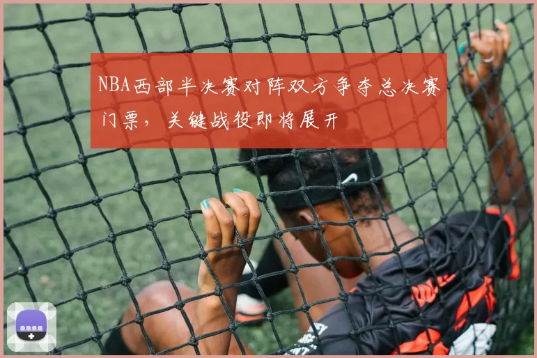 NBA西部半决赛对阵双方争夺总决赛门票，关键战役即将展开