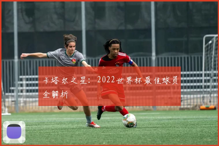 卡塔尔之星:2022世界杯最佳球员全解析