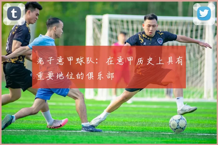 老子意甲球队:在意甲历史上具有重要地位的俱乐部