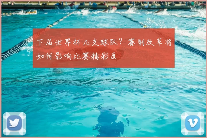 下届世界杯几支球队？赛制改革将如何影响比赛精彩度