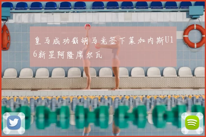 皇马成功截胡马竞签下莱加内斯U16新星阿隆席尔瓦