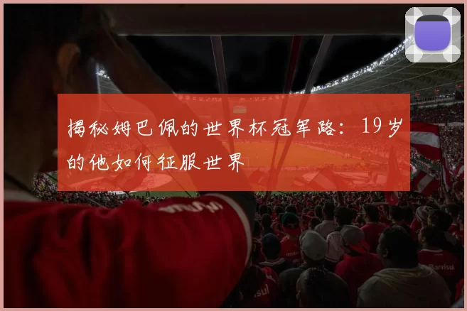 揭秘姆巴佩的世界杯冠军路:19岁的他如何征服世界