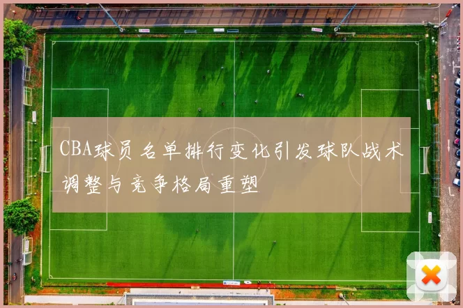 CBA球员名单排行变化引发球队战术调整与竞争格局重塑