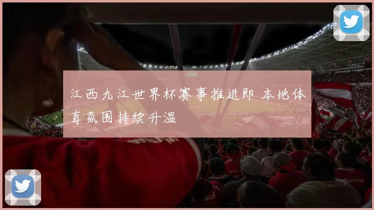 江西九江世界杯赛事推进即 本地体育氛围持续升温
