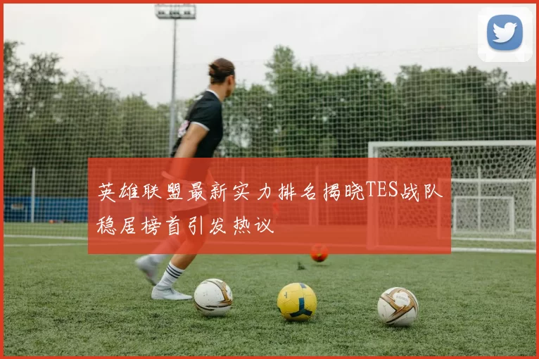 英雄联盟最新实力排名揭晓TES战队稳居榜首引发热议
